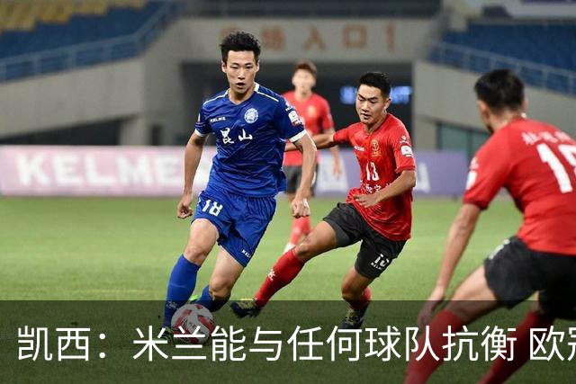 凯西：米兰能与任何球队抗衡 欧冠之旅还没有结束