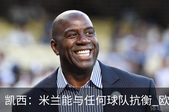 凯西：米兰能与任何球队抗衡 欧冠之旅还没有结束